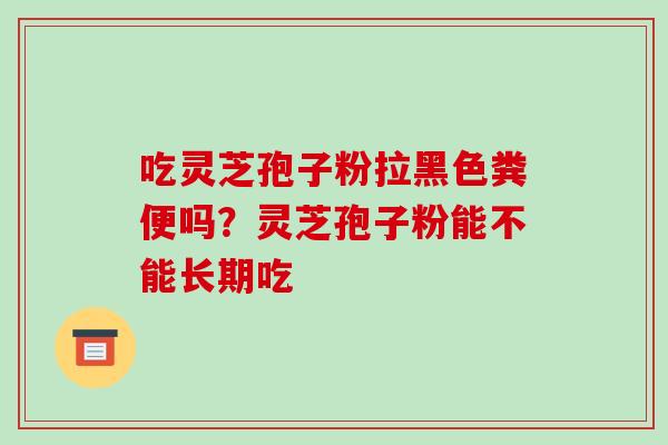 吃灵芝孢子粉拉黑色粪便吗？灵芝孢子粉能不能长期吃
