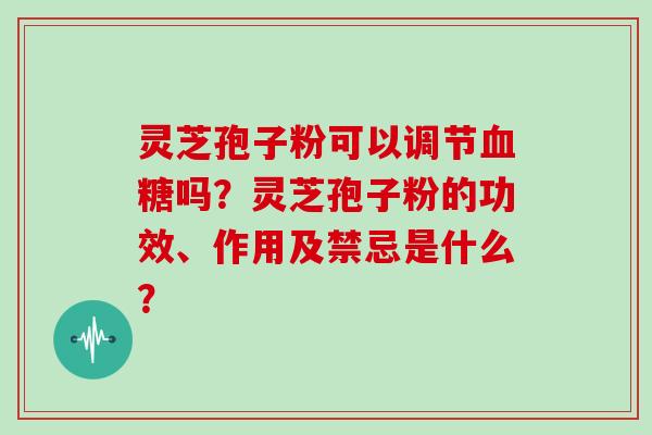 灵芝孢子粉可以调节血糖吗?灵芝孢子粉的功效、作用及禁忌是什么?