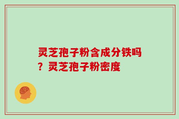 灵芝孢子粉含成分铁吗?灵芝孢子粉密度