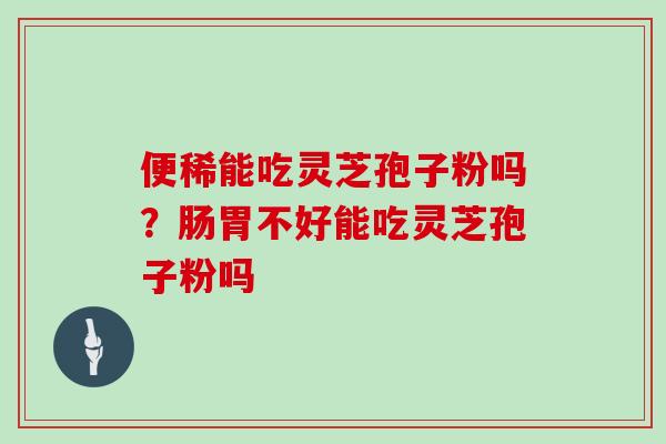 便稀能吃灵芝孢子粉吗?肠胃不好能吃灵芝孢子粉吗
