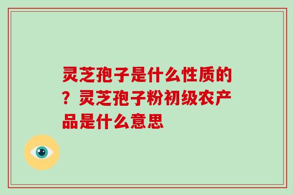 灵芝孢子是什么性质的?灵芝孢子粉初级农产品是什么意思