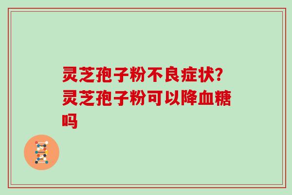 灵芝孢子粉不良症状？灵芝孢子粉可以降血糖吗