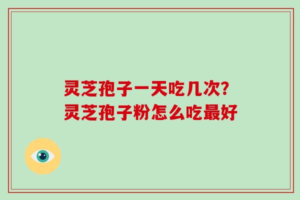 灵芝孢子一天吃几次?灵芝孢子粉怎么吃最好