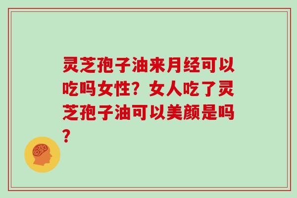 灵芝孢子油来月经可以吃吗女性?女人吃了灵芝孢子油可以美颜是吗?