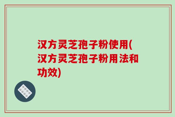 汉方灵芝孢子粉使用(汉方灵芝孢子粉用法和功效)