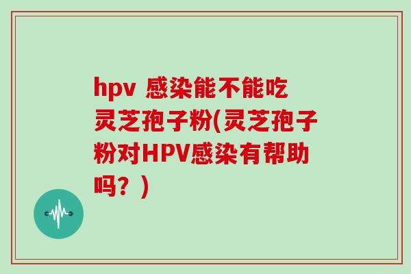 hpv 感染能不能吃灵芝孢子粉(灵芝孢子粉对HPV感染有帮助吗？)