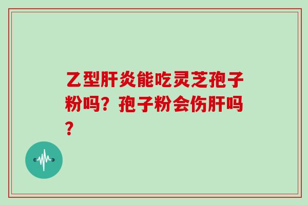 乙型肝炎能吃灵芝孢子粉吗?孢子粉会伤肝吗?