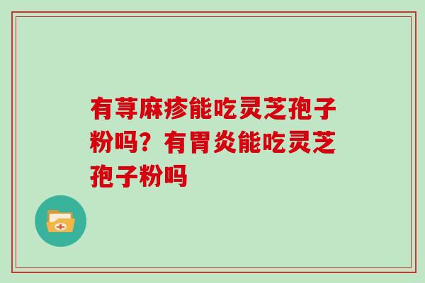 有荨麻疹能吃灵芝孢子粉吗？有胃炎能吃灵芝孢子粉吗