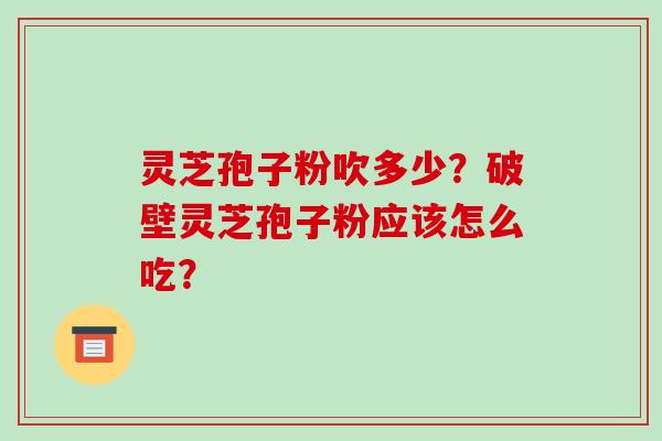 灵芝孢子粉吹多少?破壁灵芝孢子粉应该怎么吃?