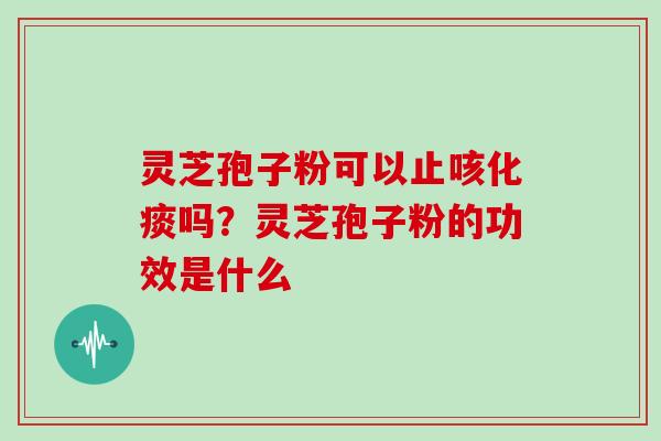 灵芝孢子粉可以止咳化痰吗?灵芝孢子粉的功效是什么