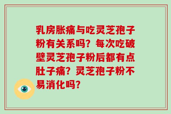 乳房胀痛与吃灵芝孢子粉有关系吗?每次吃破壁灵芝孢子粉后都有点肚子痛?灵芝孢子粉不易消化吗?