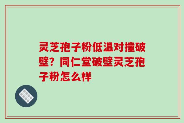 灵芝孢子粉低温对撞破壁?同仁堂破壁灵芝孢子粉怎么样