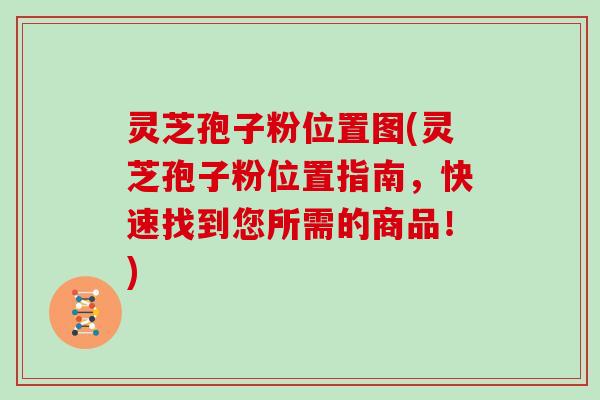 灵芝孢子粉位置图(灵芝孢子粉位置指南,快速找到您所需的商品!)