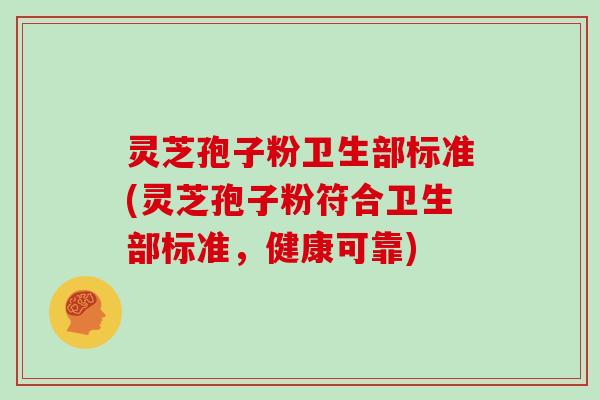 灵芝孢子粉卫生部标准(灵芝孢子粉符合卫生部标准,健康可靠)