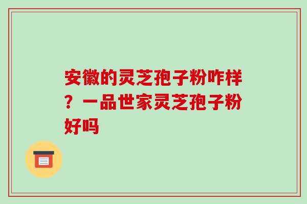 安徽的灵芝孢子粉咋样？一品世家灵芝孢子粉好吗