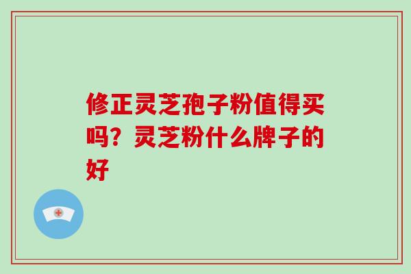 修正灵芝孢子粉值得买吗?灵芝粉什么牌子的好
