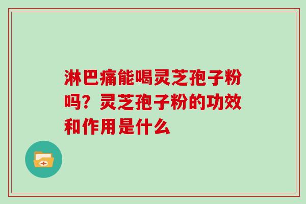 淋巴痛能喝灵芝孢子粉吗?灵芝孢子粉的功效和作用是什么