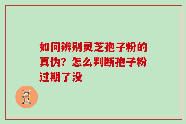 如何辨别灵芝孢子粉的真伪?怎么判断孢子粉过期了没
