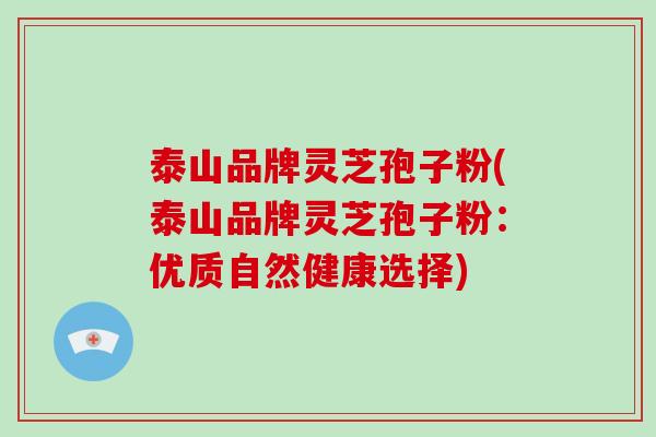 泰山品牌灵芝孢子粉(泰山品牌灵芝孢子粉:优质自然健康选择)
