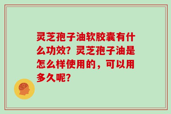 灵芝孢子油软胶囊有什么功效?灵芝孢子油是怎么样使用的,可以用多久呢?