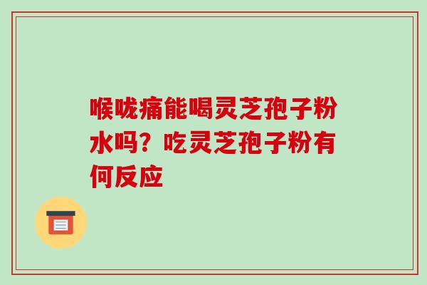 喉咙痛能喝灵芝孢子粉水吗?吃灵芝孢子粉有何反应