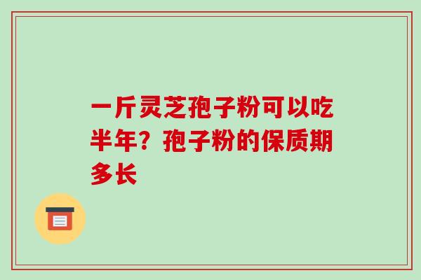 一斤灵芝孢子粉可以吃半年?孢子粉的保质期多长