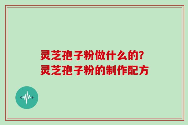 灵芝孢子粉做什么的？灵芝孢子粉的制作配方