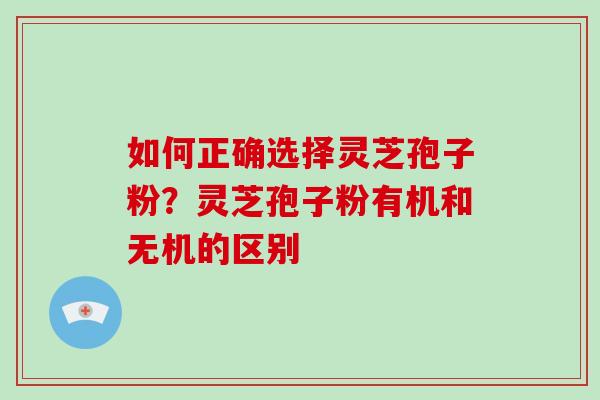如何正确选择灵芝孢子粉?灵芝孢子粉有机和无机的区别