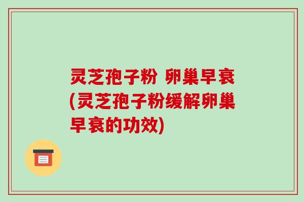 灵芝孢子粉 卵巢早衰(灵芝孢子粉缓解卵巢早衰的功效)