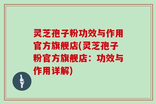 灵芝孢子粉功效与作用官方旗舰店(灵芝孢子粉官方旗舰店:功效与作用详解)