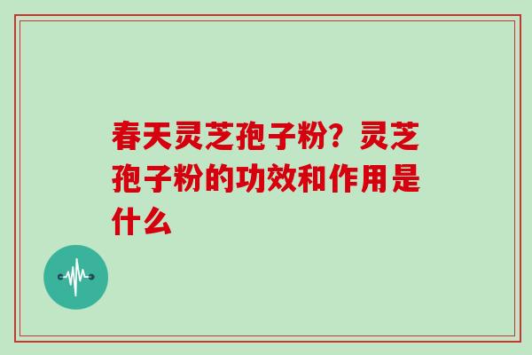 春天灵芝孢子粉?灵芝孢子粉的功效和作用是什么