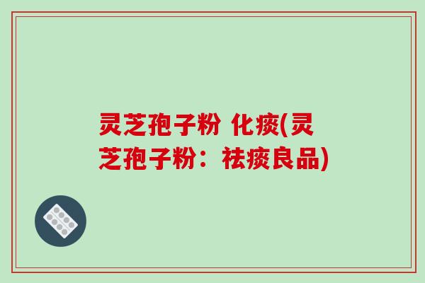 灵芝孢子粉 化痰(灵芝孢子粉：祛痰良品)