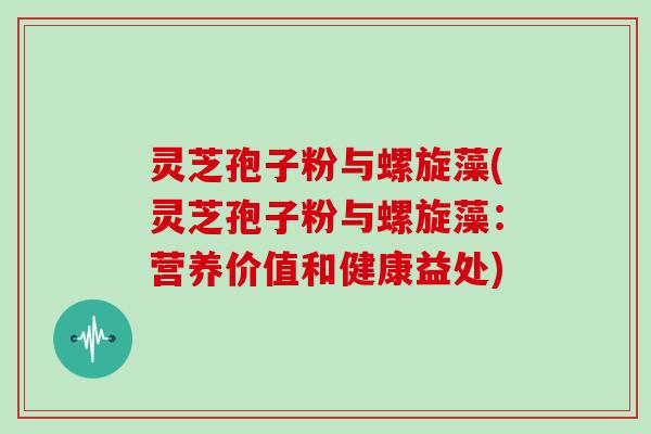 灵芝孢子粉与螺旋藻(灵芝孢子粉与螺旋藻：营养价值和健康益处)