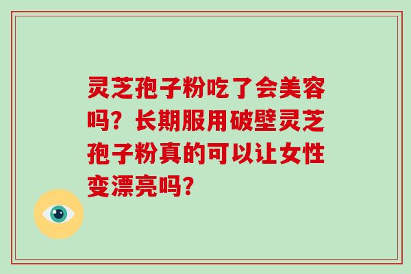 灵芝孢子粉吃了会美容吗？长期服用破壁灵芝孢子粉真的可以让女性变漂亮吗？