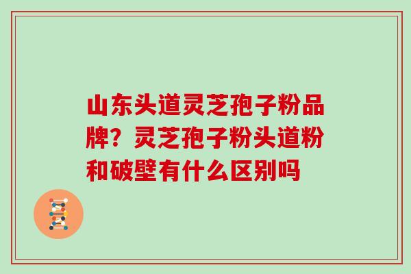 山东头道灵芝孢子粉品牌?灵芝孢子粉头道粉和破壁有什么区别吗