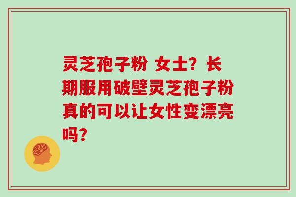 灵芝孢子粉 女士？长期服用破壁灵芝孢子粉真的可以让女性变漂亮吗？