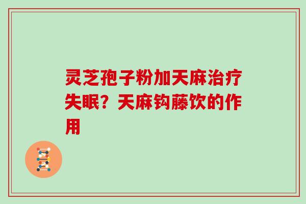 灵芝孢子粉加天麻治疗失眠?天麻钩藤饮的作用