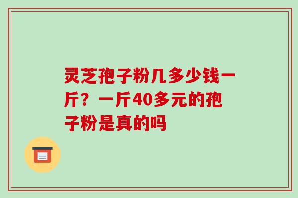 灵芝孢子粉几多少钱一斤?一斤40多元的孢子粉是真的吗