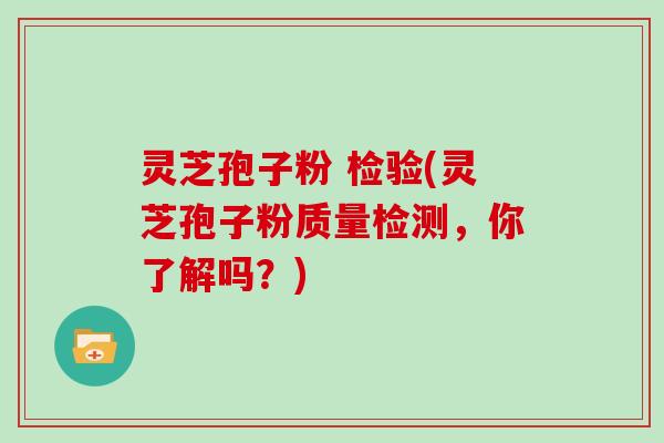 灵芝孢子粉 检验(灵芝孢子粉质量检测,你了解吗?)