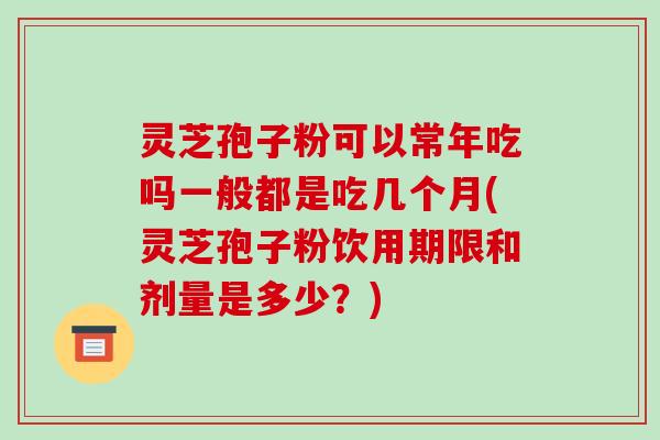 灵芝孢子粉可以常年吃吗一般都是吃几个月(灵芝孢子粉饮用期限和剂量是多少?)