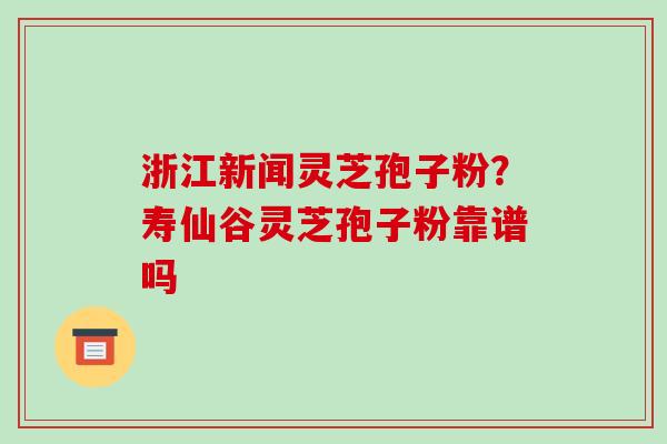 浙江新闻灵芝孢子粉?寿仙谷灵芝孢子粉靠谱吗