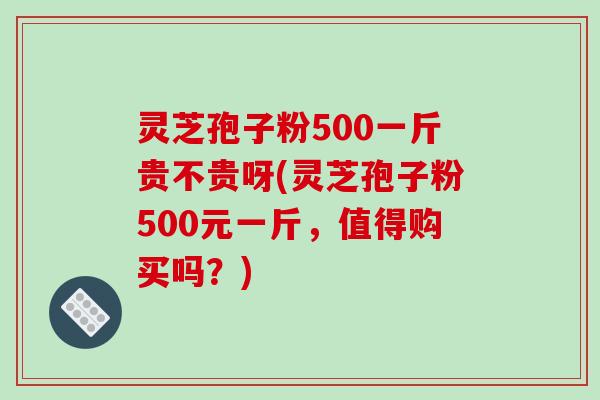 灵芝孢子粉500一斤贵不贵呀(灵芝孢子粉500元一斤,值得购买吗?)