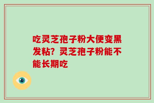 吃灵芝孢子粉大便变黑发粘？灵芝孢子粉能不能长期吃