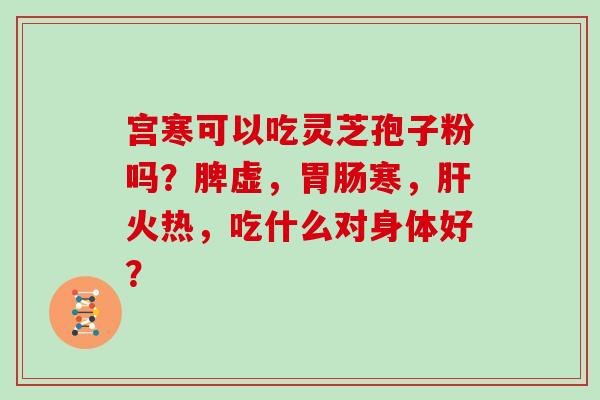 宫寒可以吃灵芝孢子粉吗?脾虚,胃肠寒,肝火热,吃什么对身体好?