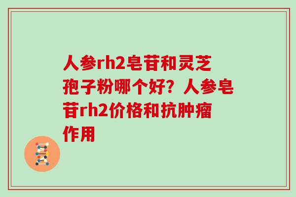 人参rh2皂苷和灵芝孢子粉哪个好？人参皂苷rh2价格和抗肿瘤作用