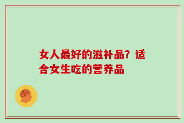 女人最好的滋补品?适合女生吃的营养品