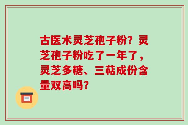 古医术灵芝孢子粉？灵芝孢子粉吃了一年了，灵芝多糖、三萜成份含量双高吗？