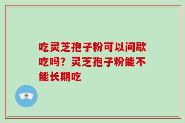 吃灵芝孢子粉可以间歇吃吗?灵芝孢子粉能不能长期吃