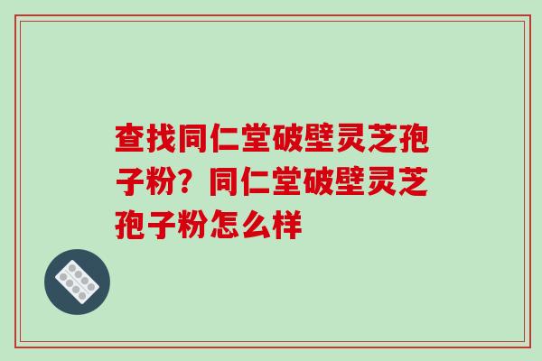 查找同仁堂破壁灵芝孢子粉？同仁堂破壁灵芝孢子粉怎么样