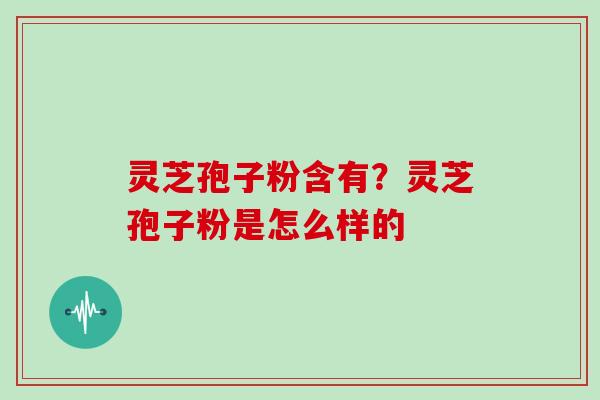 灵芝孢子粉含有?灵芝孢子粉是怎么样的